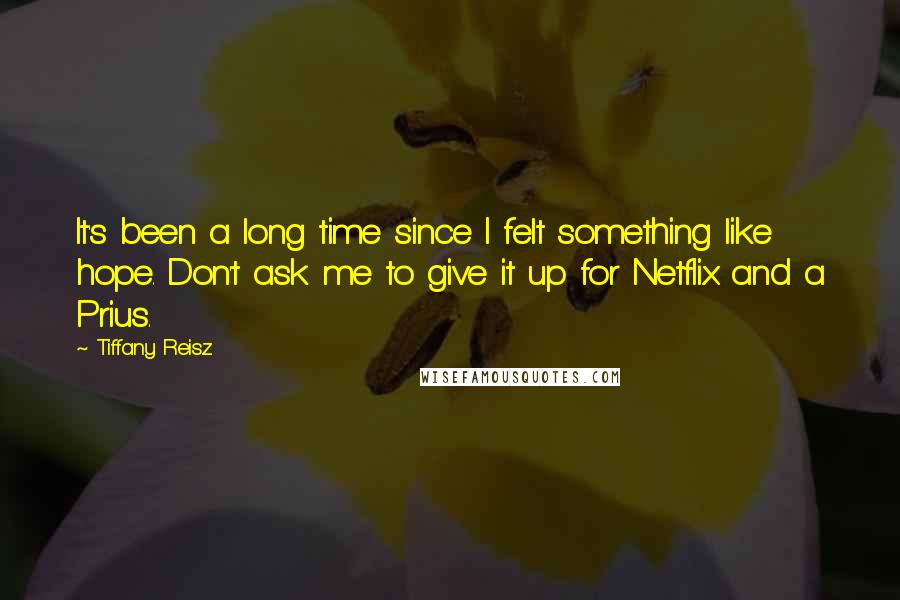 Tiffany Reisz Quotes: It's been a long time since I felt something like hope. Don't ask me to give it up for Netflix and a Prius.