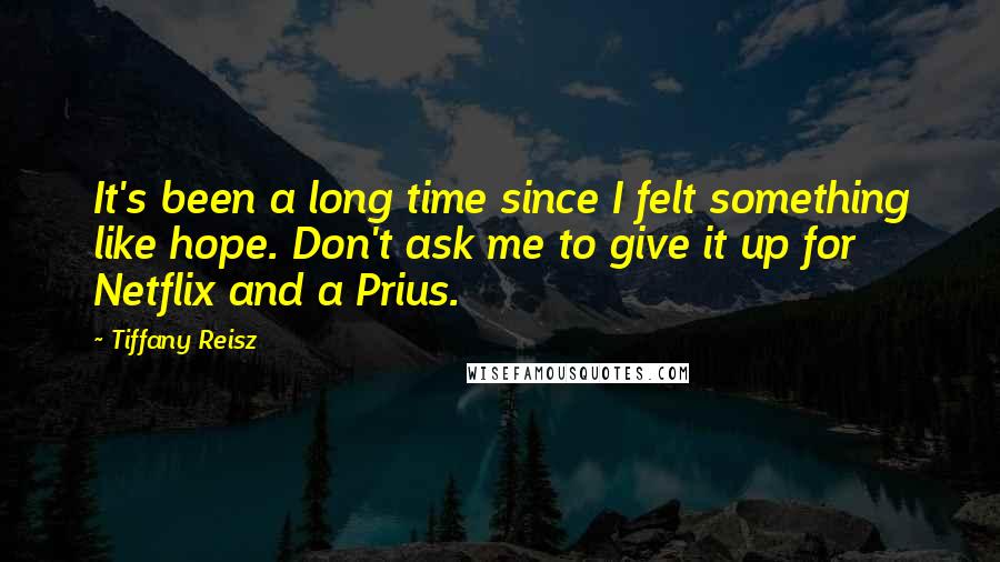 Tiffany Reisz Quotes: It's been a long time since I felt something like hope. Don't ask me to give it up for Netflix and a Prius.