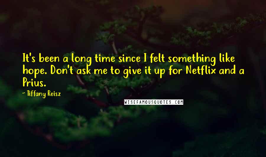 Tiffany Reisz Quotes: It's been a long time since I felt something like hope. Don't ask me to give it up for Netflix and a Prius.