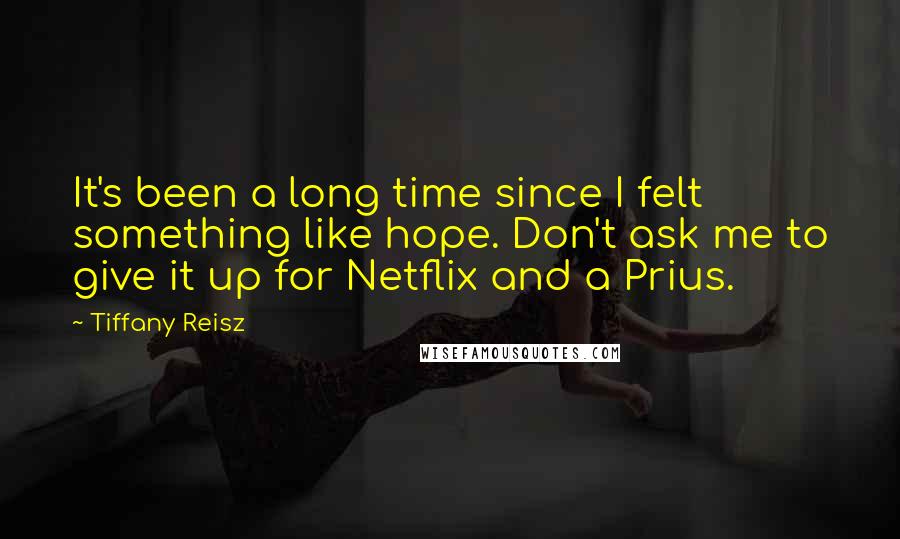 Tiffany Reisz Quotes: It's been a long time since I felt something like hope. Don't ask me to give it up for Netflix and a Prius.