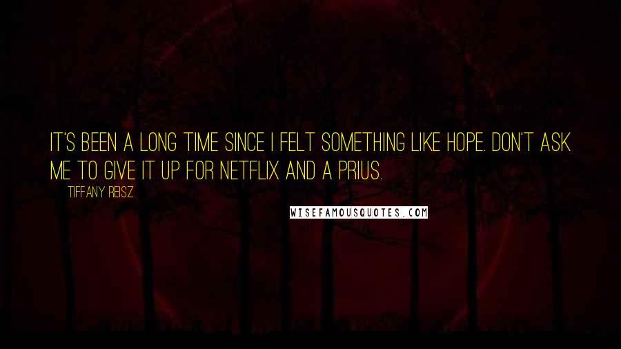 Tiffany Reisz Quotes: It's been a long time since I felt something like hope. Don't ask me to give it up for Netflix and a Prius.