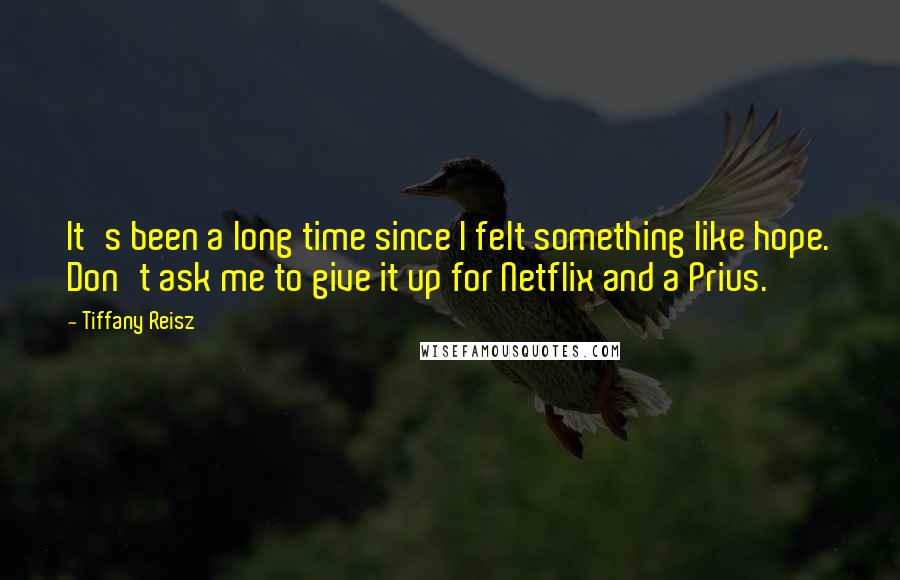 Tiffany Reisz Quotes: It's been a long time since I felt something like hope. Don't ask me to give it up for Netflix and a Prius.