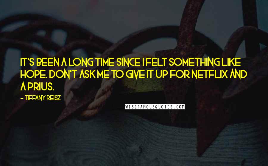 Tiffany Reisz Quotes: It's been a long time since I felt something like hope. Don't ask me to give it up for Netflix and a Prius.