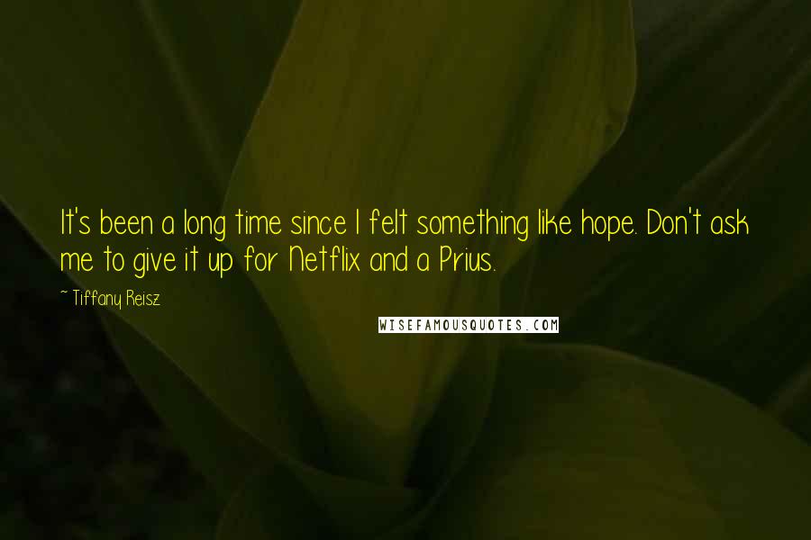 Tiffany Reisz Quotes: It's been a long time since I felt something like hope. Don't ask me to give it up for Netflix and a Prius.