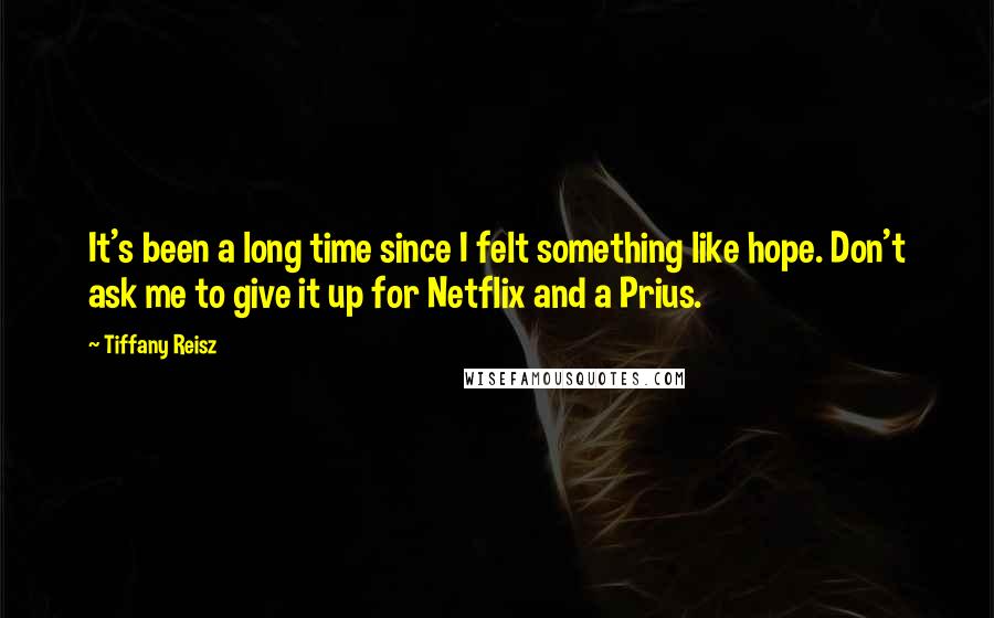 Tiffany Reisz Quotes: It's been a long time since I felt something like hope. Don't ask me to give it up for Netflix and a Prius.