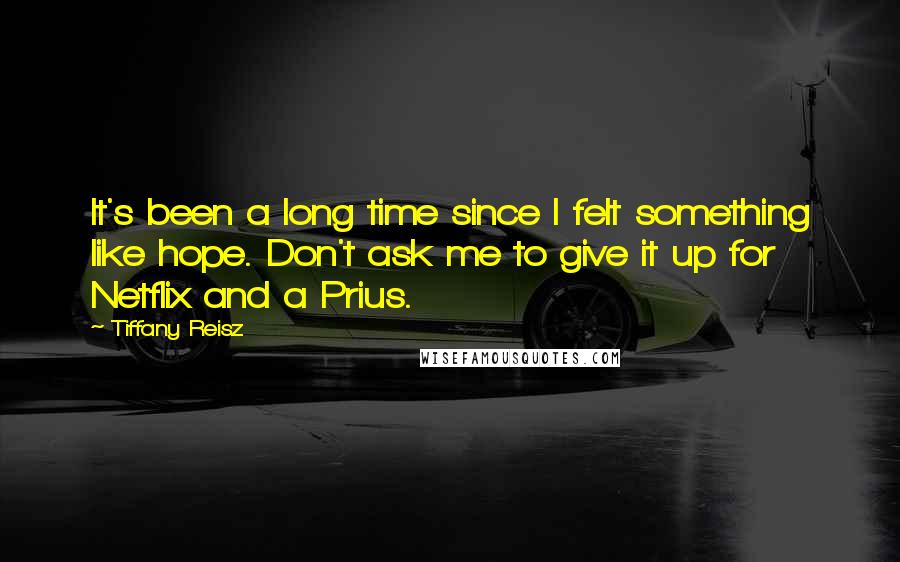 Tiffany Reisz Quotes: It's been a long time since I felt something like hope. Don't ask me to give it up for Netflix and a Prius.