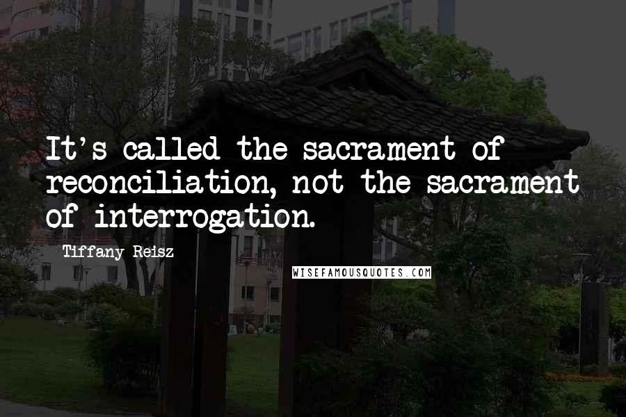 Tiffany Reisz Quotes: It's called the sacrament of reconciliation, not the sacrament of interrogation.