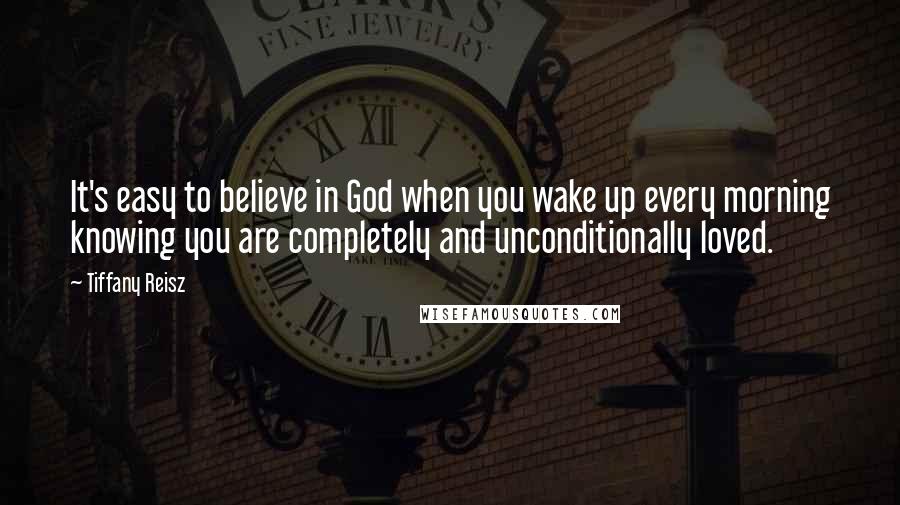 Tiffany Reisz Quotes: It's easy to believe in God when you wake up every morning knowing you are completely and unconditionally loved.