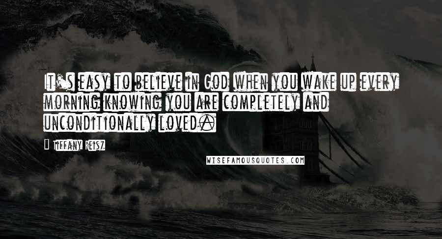 Tiffany Reisz Quotes: It's easy to believe in God when you wake up every morning knowing you are completely and unconditionally loved.