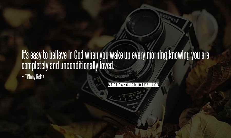 Tiffany Reisz Quotes: It's easy to believe in God when you wake up every morning knowing you are completely and unconditionally loved.