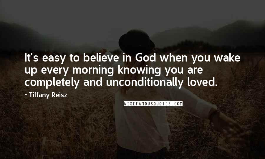 Tiffany Reisz Quotes: It's easy to believe in God when you wake up every morning knowing you are completely and unconditionally loved.