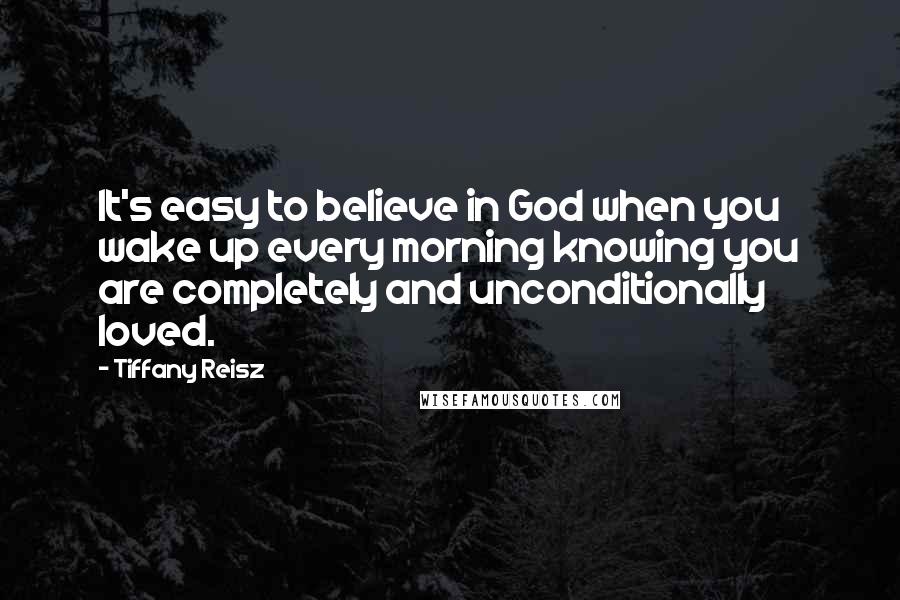Tiffany Reisz Quotes: It's easy to believe in God when you wake up every morning knowing you are completely and unconditionally loved.