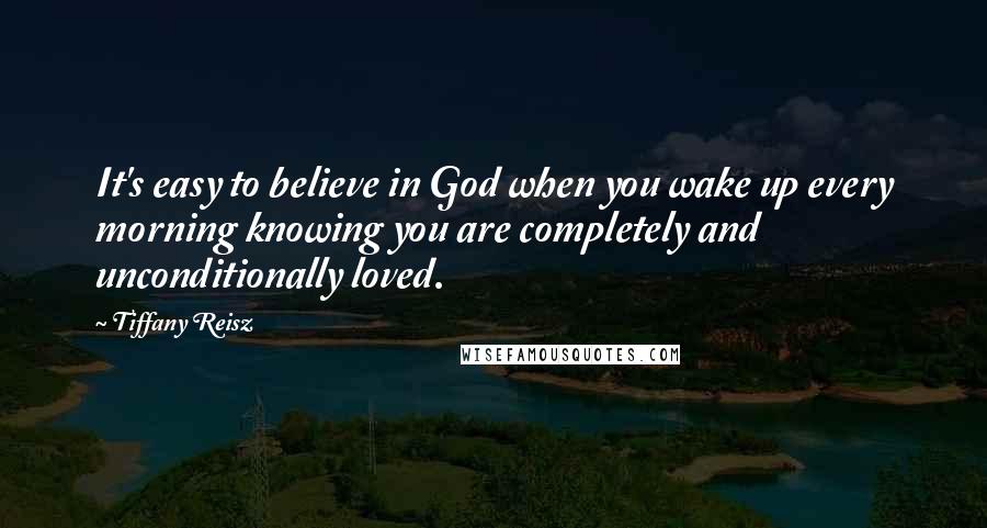 Tiffany Reisz Quotes: It's easy to believe in God when you wake up every morning knowing you are completely and unconditionally loved.