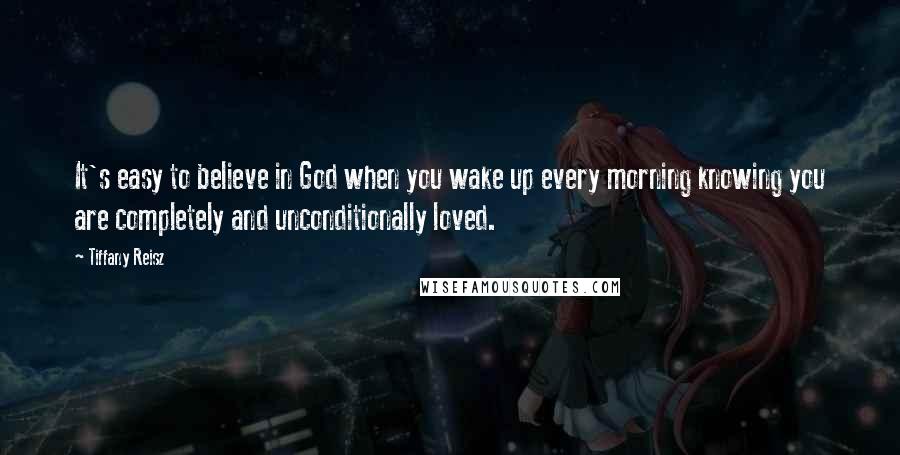 Tiffany Reisz Quotes: It's easy to believe in God when you wake up every morning knowing you are completely and unconditionally loved.