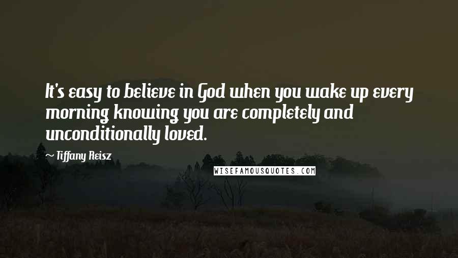 Tiffany Reisz Quotes: It's easy to believe in God when you wake up every morning knowing you are completely and unconditionally loved.