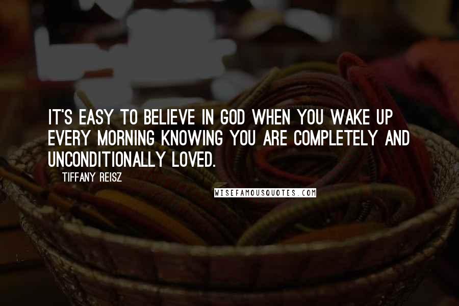 Tiffany Reisz Quotes: It's easy to believe in God when you wake up every morning knowing you are completely and unconditionally loved.