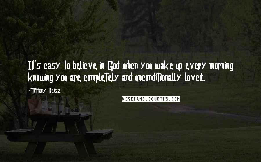 Tiffany Reisz Quotes: It's easy to believe in God when you wake up every morning knowing you are completely and unconditionally loved.