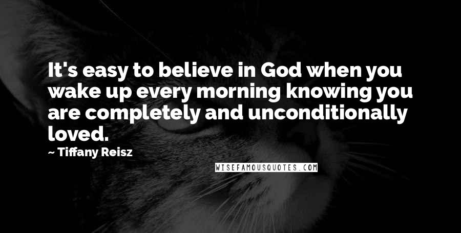 Tiffany Reisz Quotes: It's easy to believe in God when you wake up every morning knowing you are completely and unconditionally loved.