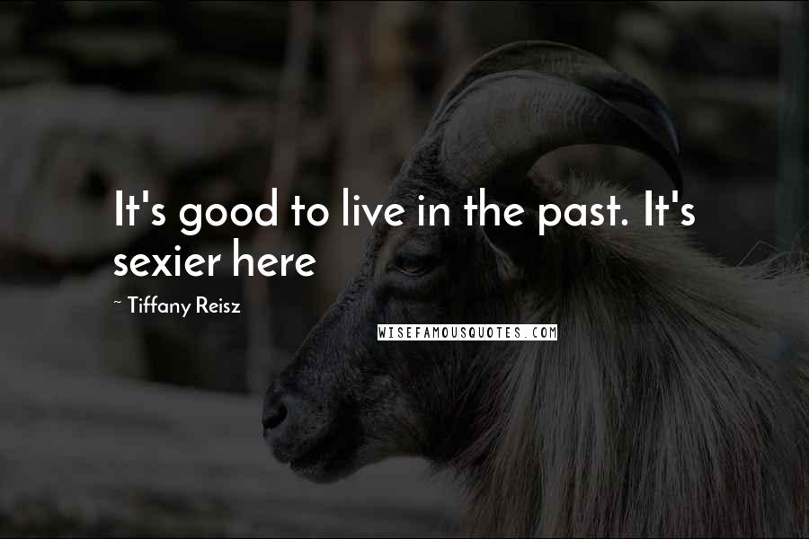 Tiffany Reisz Quotes: It's good to live in the past. It's sexier here