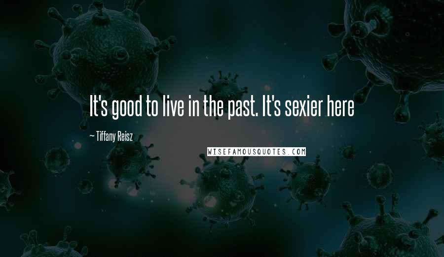Tiffany Reisz Quotes: It's good to live in the past. It's sexier here