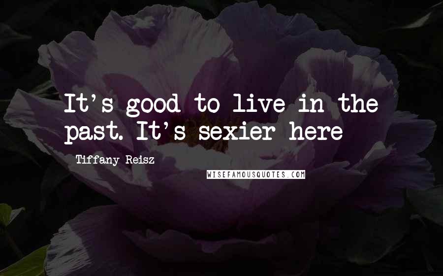 Tiffany Reisz Quotes: It's good to live in the past. It's sexier here