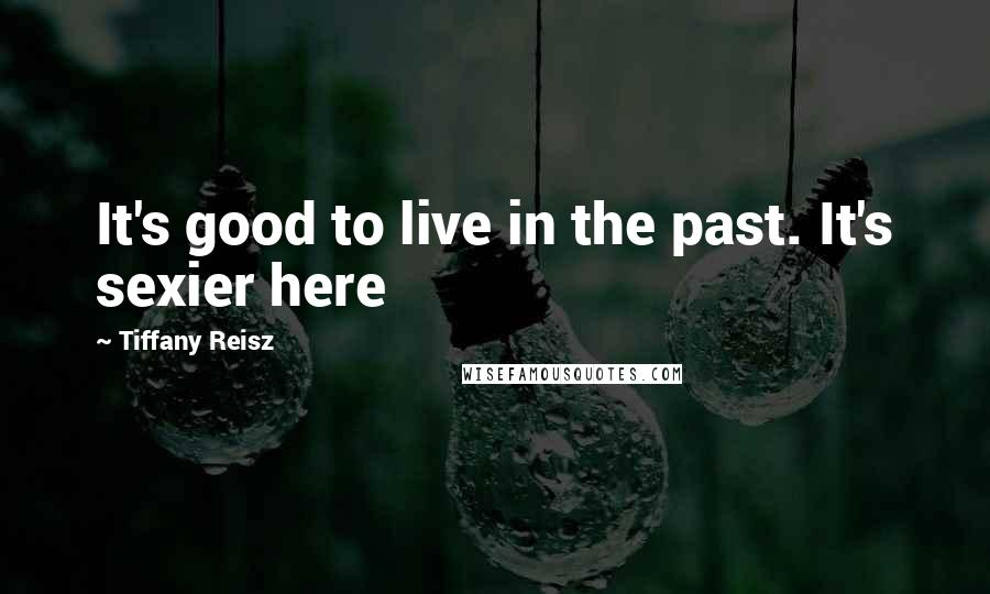 Tiffany Reisz Quotes: It's good to live in the past. It's sexier here