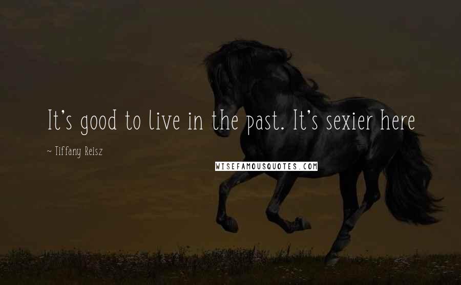 Tiffany Reisz Quotes: It's good to live in the past. It's sexier here