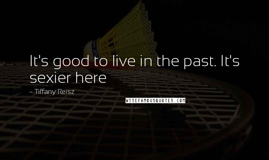 Tiffany Reisz Quotes: It's good to live in the past. It's sexier here