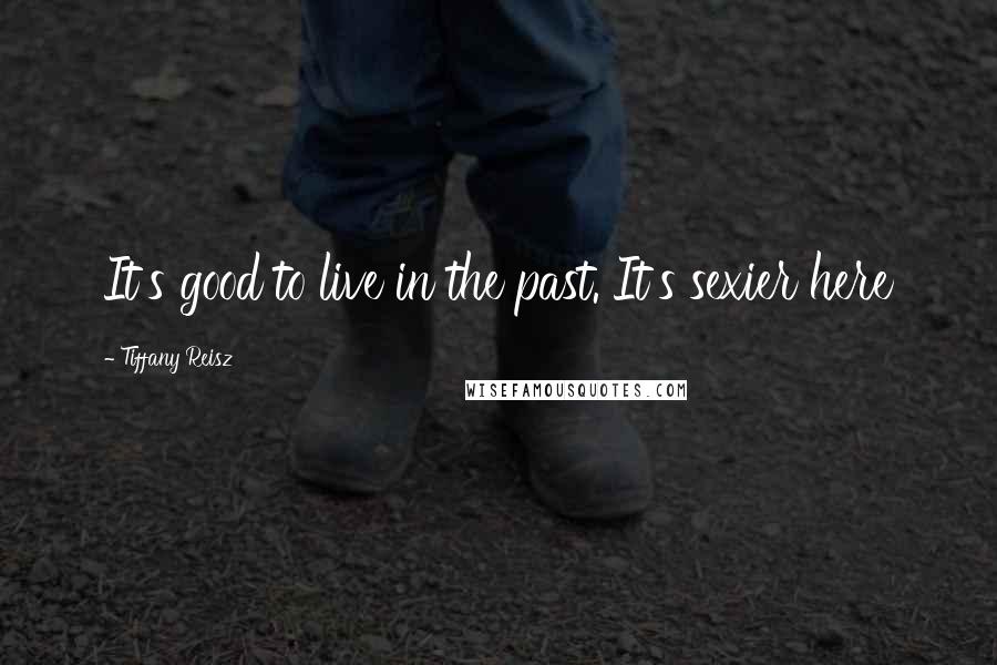 Tiffany Reisz Quotes: It's good to live in the past. It's sexier here
