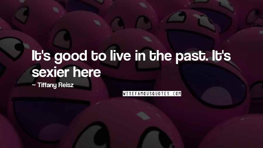 Tiffany Reisz Quotes: It's good to live in the past. It's sexier here