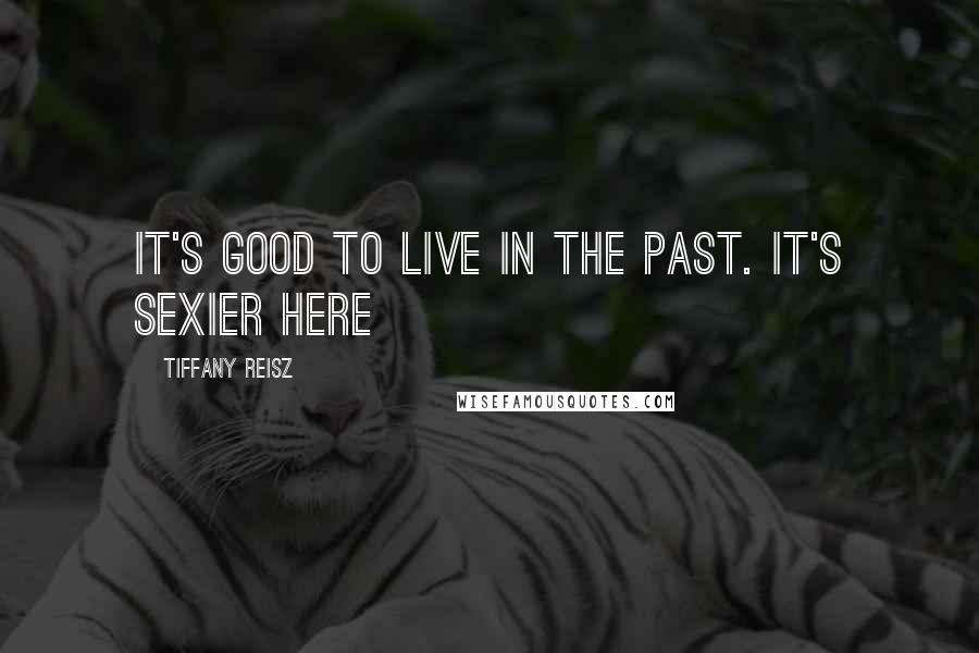 Tiffany Reisz Quotes: It's good to live in the past. It's sexier here