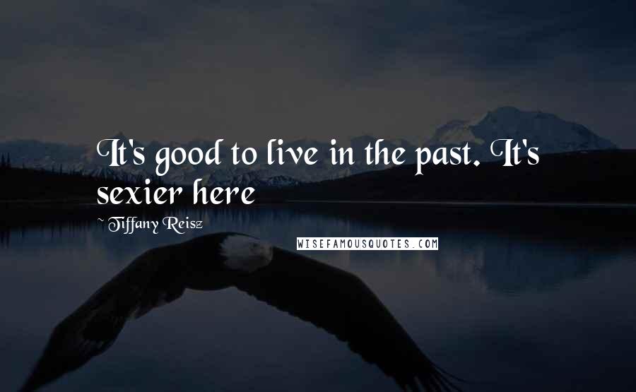 Tiffany Reisz Quotes: It's good to live in the past. It's sexier here