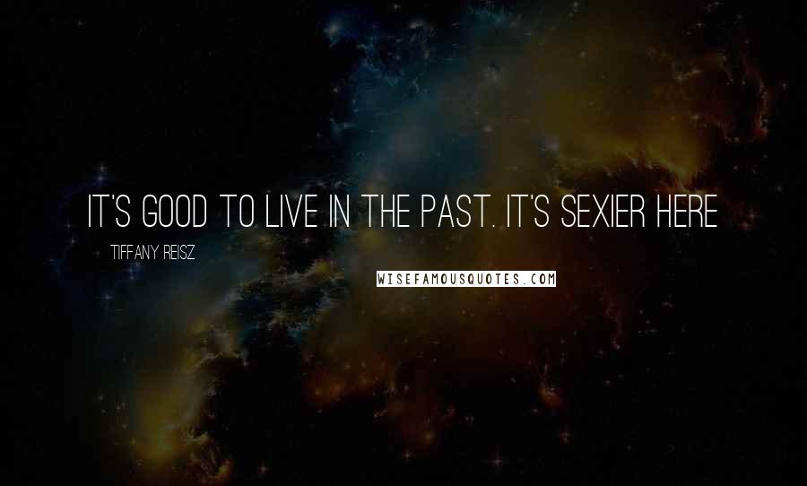 Tiffany Reisz Quotes: It's good to live in the past. It's sexier here