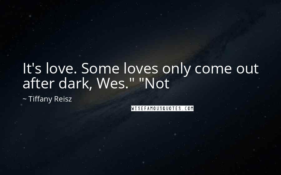 Tiffany Reisz Quotes: It's love. Some loves only come out after dark, Wes." "Not