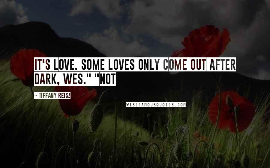 Tiffany Reisz Quotes: It's love. Some loves only come out after dark, Wes." "Not