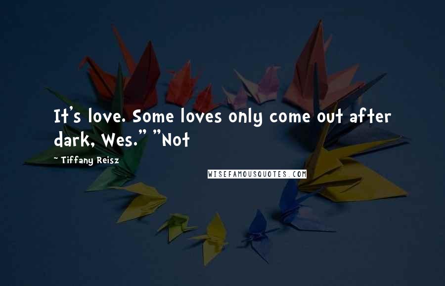 Tiffany Reisz Quotes: It's love. Some loves only come out after dark, Wes." "Not