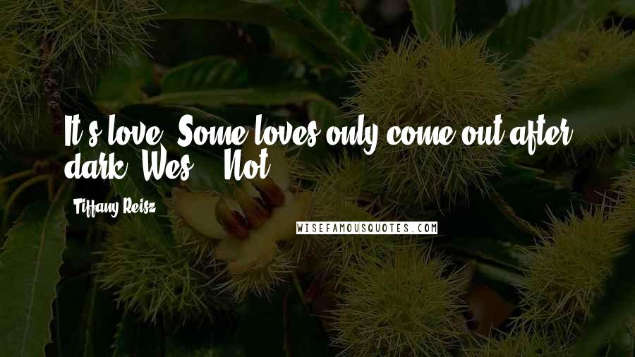 Tiffany Reisz Quotes: It's love. Some loves only come out after dark, Wes." "Not