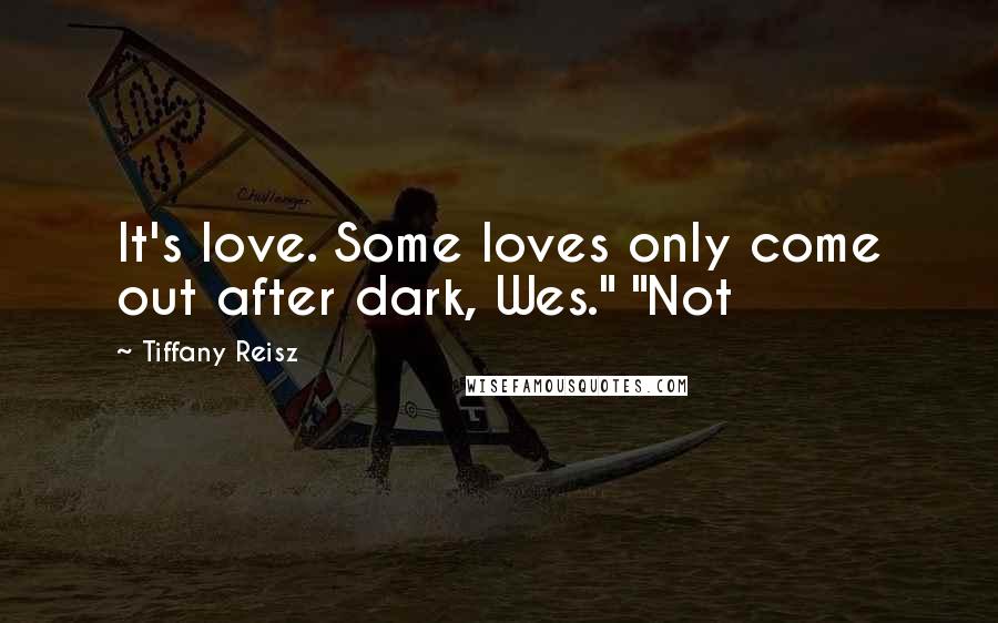 Tiffany Reisz Quotes: It's love. Some loves only come out after dark, Wes." "Not