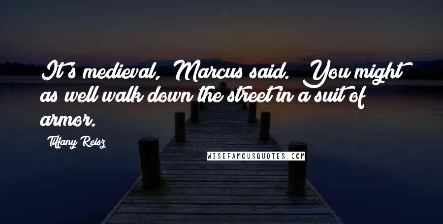 Tiffany Reisz Quotes: It's medieval," Marcus said. "You might as well walk down the street in a suit of armor.