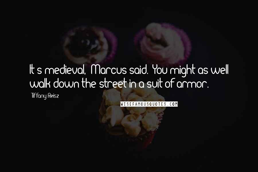 Tiffany Reisz Quotes: It's medieval," Marcus said. "You might as well walk down the street in a suit of armor.