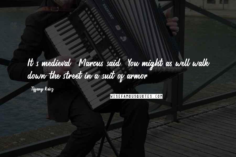 Tiffany Reisz Quotes: It's medieval," Marcus said. "You might as well walk down the street in a suit of armor.