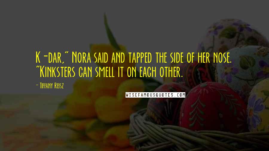 Tiffany Reisz Quotes: K-dar," Nora said and tapped the side of her nose. "Kinksters can smell it on each other.