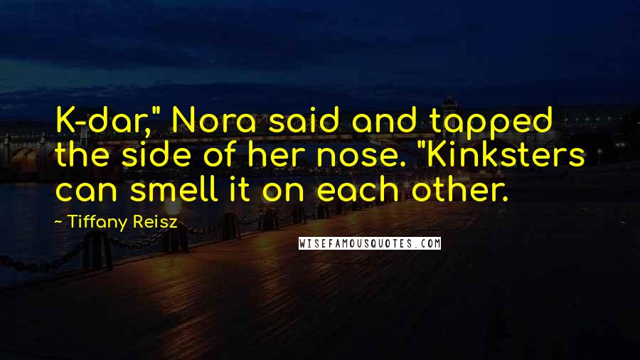 Tiffany Reisz Quotes: K-dar," Nora said and tapped the side of her nose. "Kinksters can smell it on each other.