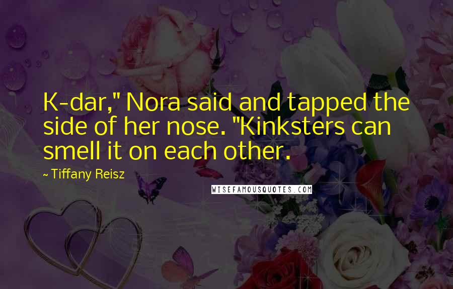 Tiffany Reisz Quotes: K-dar," Nora said and tapped the side of her nose. "Kinksters can smell it on each other.