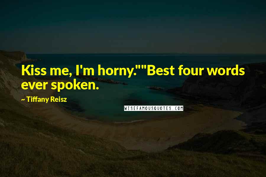 Tiffany Reisz Quotes: Kiss me, I'm horny.""Best four words ever spoken.