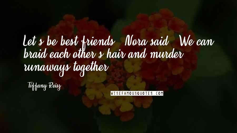 Tiffany Reisz Quotes: Let's be best friends," Nora said. "We can braid each other's hair and murder runaways together.