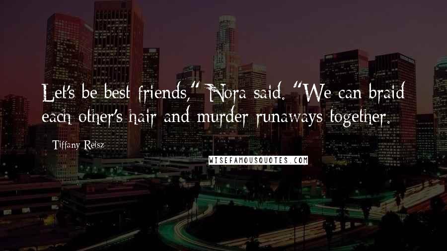 Tiffany Reisz Quotes: Let's be best friends," Nora said. "We can braid each other's hair and murder runaways together.