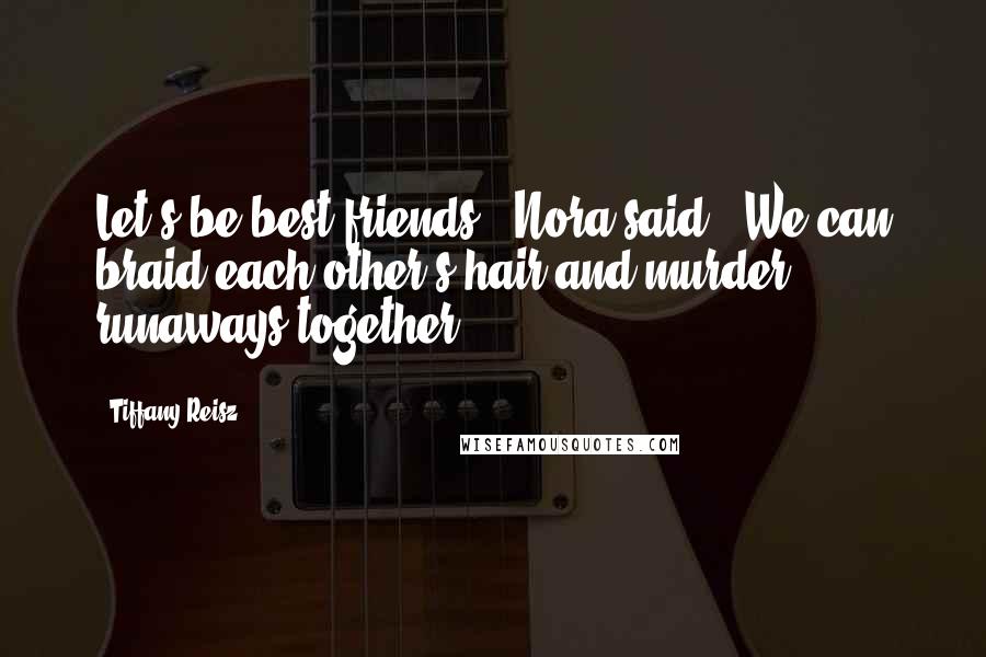 Tiffany Reisz Quotes: Let's be best friends," Nora said. "We can braid each other's hair and murder runaways together.