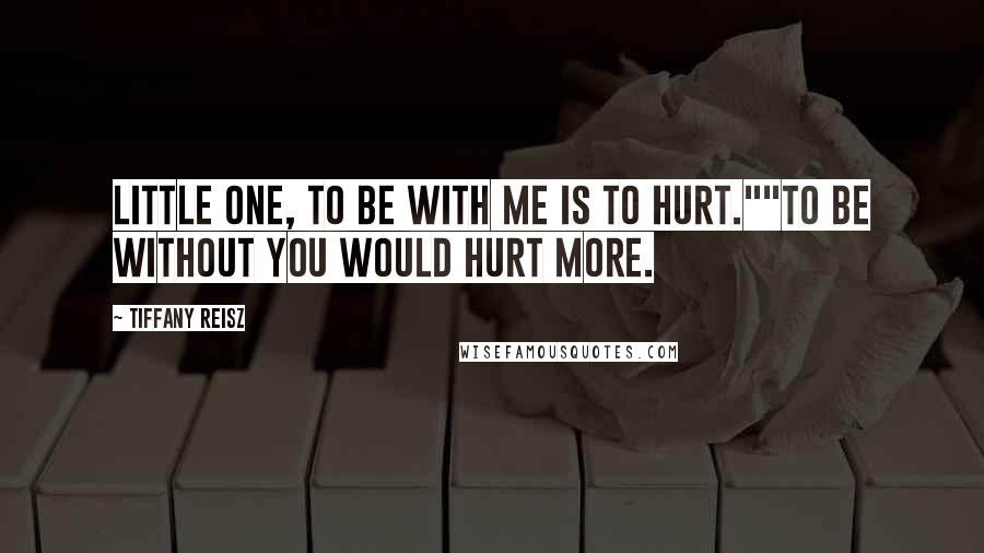 Tiffany Reisz Quotes: Little One, to be with me is to hurt.""To be without you would hurt more.