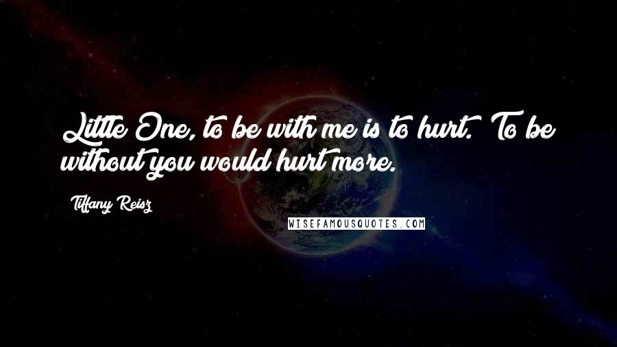 Tiffany Reisz Quotes: Little One, to be with me is to hurt.""To be without you would hurt more.